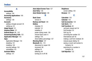 Page 163Index 
A 
Accessibility 
settings 140
 
Accessing Applications 100
 Accessory
 
settings 139
 
Accounts adding a Google account  35
 
setting up 35
 
Adapt Sound 131
 Airplane Mode 121
 
Android Beam  96, 122
 
Answering/Ending Calls 133
 Application Manager 154
 
Apps
 
Application Manager  154
 disabling 101
 
installing  100
 
security settings  152
 uninstalling 101
 
Assistant Menu 
settings  141
 
Auto Adjust Screen Tone 127
 
Auto Retry 136
 
Auto-Rotate Screen 126
 
B 
Back Cover 
remove 6...