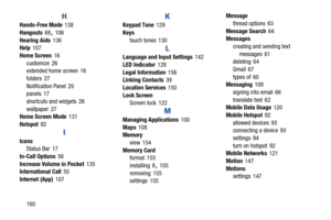 Page 166H 
Hands-Free Mode 138
 
Hangouts 68, 106
 
Hearing Aids 136
 Help 107
 
Home Screen 16
 
customize 26
 extended home screen  16
 
folders 27
 
Notification Panel  20
 panels 17
 
shortcuts and widgets  26
 
wallpaper 27
 Home Screen Mode 131
 
Hotspot 92
 
I
 
Icons Status Bar  17
 
In-Call Options 56
 
Increase Volume in Pocket 135
 International Call 50
 
Internet (App) 107
 
K 
Keypad Tone 129
 
Keys
 
touch tones  130
 
L 
Language and Input Settings 142
 
LED Indicator 128
 
Legal Information 156...