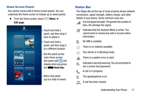 Page 23     
 
   
 
 
 
Home Screen Panels 
Your device comes with 6 Home screen panels. You can 
customize the Home screen to include up to seven panels. 
� From the Home screen, touch Menu ➔ 
Edit page
. 
Touch and hold a 
panel, and then drag it 
here to delete it 
Touch and hold a 
panel, and then drag it 
to a different location 
Set this panel as the 
main Home screen 
(the panel with 
will 
display when you press 
the 
Home Key) 
Add a new panel 
(up to a total of seven) 
Status Bar 
The Status Bar (at...