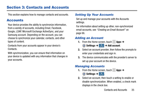 Page 41     
  
     
   
 
     
     
  
 
 Account s
Accounts 
 
 Account
s
Accounts 
Section 3: Contacts and Accounts 
This section explains how to 
manage contacts and accounts. 
Accounts 
Your device provides the ability to synchronize information, 
from a variety of accounts, including Email, Facebook, 
Google, LDAP, Microsoft Exch ange ActiveSync, and your 
Samsung account. Depending  on the account, you can 
choose to synchronize your calendar, contacts, and other 
types of content. 
Contacts from your...