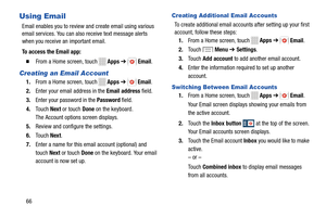 Page 72 
 
   
 
  
   
   
 
   
   
 
  
 
   
   
 
    
 
   
  
Using Email 
Email enables you to review and create email using various 
email services. You can also receive text message alerts 
when you receive an important email. 
To access the Email app: 
� 	From a Home screen, touch Apps  ➔ Email. 
Creating an Email Account 
1. From a Home screen, touch  Apps ➔ Email. 
2.  Enter your email address in the  Email address field. 
3.  Enter your password in the  Password field. 
4.	  Touch  Next or touch...