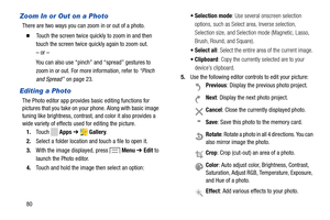 Page 86 
 
 
     
       
 
   
 
Zoom In or Out on a Photo 
There are two ways you can zoom in or out of a photo. 
� 	Touch the screen twice quic kly to zoom in and then 
touch the screen twice qu ickly again to zoom out. 
– or – 
You can also use “pinch” and “spread” gestures to 
zoom in or out. For more information, refer to  “Pinch 
and Spread”  on page 23
. 
Editing a Photo 
The Photo editor app provides  basic editing functions for 
pictures that you take on your  phone. Along with basic image 
tuning...