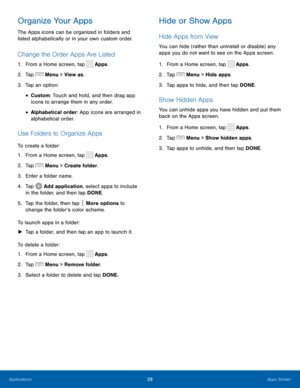 Page 3428 Apps Screen 
 
  
 
 
 
 
  
 
 
 
   
 
 
 
 
 
 
   
 
 
 
 
 
 
 
Organize Your Apps 
The Apps icons can be organized in folders and 
listed alphabetically or in your own custom order. 
Change the Order Apps Are Listed 
1.  From a Home screen, tap  Apps. 
2.  Tap  Menu > View as. 
3.  Tap an option: 
• Custom: Touch and hold, and then drag app 
icons to arrange them in any order. 
• Alphabetical order: App icons are arranged in 
alphabetical order. 
Use Folders to Organize Apps 
To create a folder:...