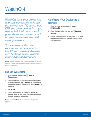 Page 7165 WatchON 
  
  
 
 
 
 
  
  
WatchON
 
WatchON turns your device into 
a remote control. Not only can 
you control your T V, set-top box, 
DVR and other devices from your 
device, but it will recommend 
great shows and movies based 
on your preferences and past 
viewing behavior. 
You can search, discover, 
explore, and access what is on 
live T V, and on-demand movies 
and T V shows across multiple 
video-on-demand providers. 
Note : Before initiating use, verify you have an active 
Internet...