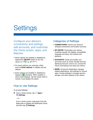 Page 72 
      
 
 
  
 
 
 
 
 
 
Settings 
Con�gure your device’s 
connections and settings, 
add accounts, and customize 
the Home screen, apps, and 
features. 
• Some options are enabled or disabled by 
tapping the ON/OFF button to turn the 
option on  or o� . 
( )   (  )
• For some options, you must tap a �eld, 
such as Email address, to display and set 
options. 
• Some options are enabled or disabled by 
tapping a  checkbox. When enabled, a 
check mark displays. Tap the check...