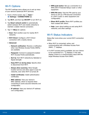 Page 7468 Wi-Fi Settings 
  
 
   
 
 
 
 
   
 
 
 
 
 
Wi-Fi Options 
The Wi-Fi settings menu allows you to set up many 
of your device’s advanced Wi-Fi services. 
1.  From a Home screen, tap  Apps > 
Settin
 gs > CONNECTIONS tab. 
2.  Tap Wi-Fi, and then t

ap ON/OFF to turn Wi-Fi on. 
3.	  Tap Smart network switch to automatically 
switch between Wi-Fi and mobile networks to 
maintain a stable Internet connection. 
4.  Tap 
Menu for options: 
• Scan: Start another scan for nearby Wi-Fi 
networks. 
• Wi-Fi...