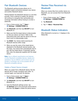 Page 7771 Bluetooth 
  
 
 
 
   
 
 
 
 
   
 
  
 
   
 
Pair Bluetooth Devices 
The Bluetooth pairing process allows you to 
establish trusted connections between your device 
and another Bluetooth device. 
Pairing between two Bluetooth devices is a one-time 
process. Once a pairing is created, the devices 
will continue to recognize their partnership and 
exchange information without having to re-enter a 
passcode. 
1.  From a Home screen, tap  Apps > 
Settin
 gs > CONNECTIONS tab. 
2.	  Tap Bluetooth

,...