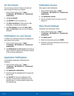 Page 9993 Sounds and Noti�cations 
  
 
   
 
 
 
 
 
 
 
 
 
   
   
 
 
   
 
 
 
   
 
Do Not Disturb 
You can set your phone to silence all calls and 
alerts except for times you schedule. 
1.  From a Home screen, tap  Apps > 
Sett
 ings > MY DEVICE tab > Sounds and 
noti�cations. 
2.	  Ta p  Do not distur

b. 
3.	  Tap ON/OFF to turn the feature on. 
4.	  Tap Allow exceptions to allow alarms, calls, 
messages, or events and reminders. 
5.	  Tap Set schedule and then tap Days , Start...