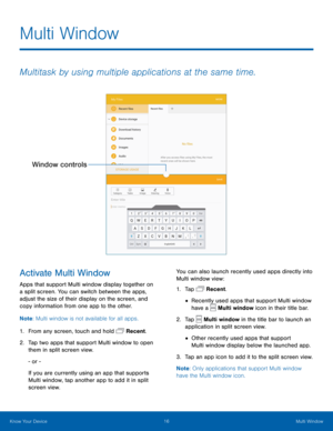 Page 2016 Multi Window 
  
   
 
 
 
   
 
Multi Window
 
Multitask by using multiple applications at the same time.
 
Window controls
 
Activate Multi Window 
Apps that support Multi window display together on 
a split screen. You can switch between the apps, 
adjust the size of their display on the screen, and 
copy information from one app to the other. 
Note : Multi window is not available for all apps. 
1.  From any screen, touch and hold  Recent. 
2.	 Tap two apps that support Multi windo

w to open 
them...