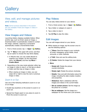 Page 4541 Gallery 
    
 
 
 
 
 
 
 
     
   
   
 
 
 
 
 
Gallery
 
View, edit, and manage pictures 
and videos. 
Note : Some functions described in this section 
are only available if there are images or videos in 
the Gallery. 
View Images and Videos 
Launching Gallery displays available folders. When 
another app, such as Email, saves an image, a 
Download folder is automatically created to contain 
the image. Likewise, capturing a screenshot 
automatically creates a Screenshots folder. 
1.  From a Home...