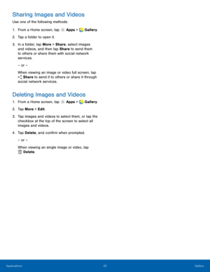 Page 4642 Gallery 
    
   
 
     
   
 
 
Sharing Images and Videos 
Use one of the following methods: 
1. From a Home screen, tap  Apps > Gallery. 
2. Tap a folder to open it

. 
3.	  In a folder, tap More > Share, select images 
and videos, and then tap Share to send them 
to others or share them with social network 
services. 
– or – 
When viewing an image or video full screen, tap 
Share to send it to others or share it through 
social netw ork ser

vices. 
Deleting Images and Videos 
1. From a Home...