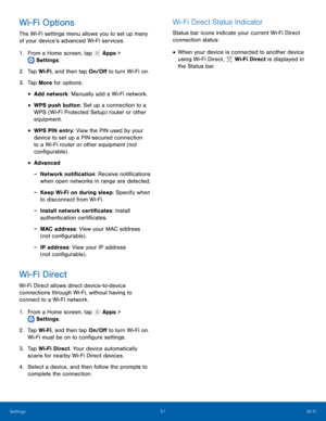 Page 55-
  
 
   
 
 
 
 
   
 
 
 
 
 
 
Wi-Fi Options 
The Wi-Fi settings menu allows you to set up many 
of your device’s advanced Wi-Fi services. 
1.  From a Home screen, tap  Apps > 
Settings . 
2. Tap W

i-Fi, and then tap On/O� to turn Wi-Fi on. 
3.  Tap More for options: 
• Add network: Manually add a Wi-Fi network. 
• WPS push button: Set up a connection to a 
WPS (Wi-Fi Protected Setup) router or other 
equipment. 
• WPS PIN entry: View the PIN used by your 
device to set up a PIN-secured...