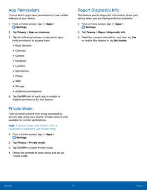 Page 79  
 
   
 
 
 
 
 
 
 
 
 
 
 
   
 
   
   
 
 
     
App Permissions 
Control which apps have permissions to use certain 
features of your device. 
1. From a Home screen, tap  Apps > 
Settings . 
2. Tap Pri

vacy > App permissions. 
3.	  Tap the following features to see which apps 
have permission to access them: 
• Body Sensors 
• Calendar 
• Camera 
• Contacts 
• Location 
• Microphone 
• Phone 
• SMS 
• Storage 
• Additional permissions 
4.	  Tap On/O� next to each app to enable or...