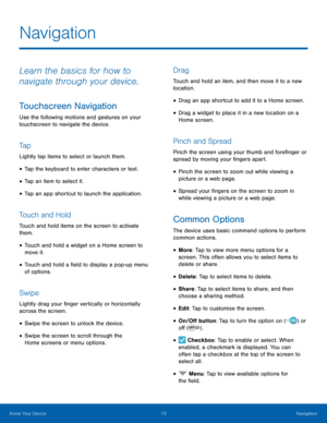 Page 1713 Navigation 
 
 
 
 
 
 
  
 
 
 
 
 
 
 
 
 
 
 
Navigation
 
Learn the basics for how to 
navigate through your device. 
Touchscreen Navigation 
Use the following motions and gestures on your 
touchscreen to navigate the device. 
Ta p 
Lightly tap items to select or launch them. 
• Tap the keyboard to enter characters or text. 
• Tap an item to select it. 
• Tap an app shortcut to launch the application. 
Touch and Hold 
Touch and hold items on the screen to activate 
them. 
• Touch and hold a widget...