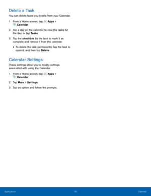 Page 3228 Calendar 
  
 
 
 
 
   
 
   
Delete a Task 
You can delete tasks you create from your Calendar. 
1. F

rom a Home screen, tap  Apps > 
C

alendar. 
2.	  T

ap a day on the calendar to view the tasks for 
the day, or tap Tasks . 
3.	  Tap the checkbox by the task to mark it as 
complete and remove it from the calendar. 
• To delete the task permanently, tap the task to 
open it, and then tap Delete . 
Calendar Settings 
These settings allow you to modify settings 
associated with using the Calendar....