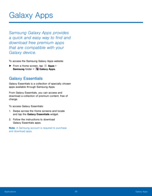Page 4339 Galaxy Apps 
  
 
   
Galaxy Apps
 
Samsung Galaxy Apps provides 
a quick and easy way to �nd and 
download free premium apps 
that are compatible with your 
Galaxy device. 
To access the Samsung Galaxy Apps website: 
► Fr
 om a Home screen, tap  Apps > 

S amsun

g folder > 
 Galaxy Apps. 
Galaxy Essentials 
Galaxy Essentials is a collection of specially chosen 
apps available through Samsung Apps. 
From Galaxy Essentials, you can access and 
download a collection of premium content, free of...