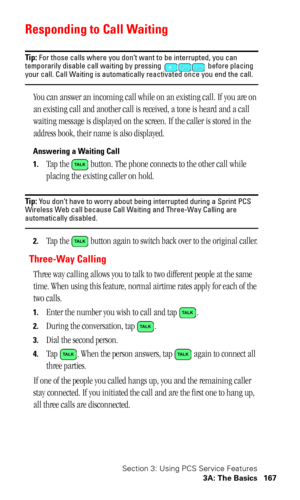 Page 171Section 3: Using PCS Service Features
3A: The Basics 167
Responding to Call Waiting
Tip: For those calls where you don’t want to be interrupted, you can 
temporarily disable call waiting by pressing   before placing 
your call. Call Waiting is automatically reactivated once you end the call.
You can answer an incoming call while on an existing call. If you are on 
an existing call and another call is received, a tone is heard and a call 
waiting message is displayed on the screen. If the caller is stored...