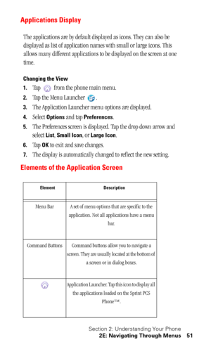Page 55Section 2: Understanding Your Phone
2E: Navigating Through Menus 51
Applications Display
The applications are by default displayed as icons. They can also be 
displayed as list of application names with small or large icons. This 
allows many different applications to be displayed on the screen at one 
time.
Changing the View
1.
Tap   from the phone main menu.
2.Tap the Menu Launcher  .
3.The Application Launcher menu options are displayed.
4.Select Options and tap Preferences.
5.The Preferences screen...