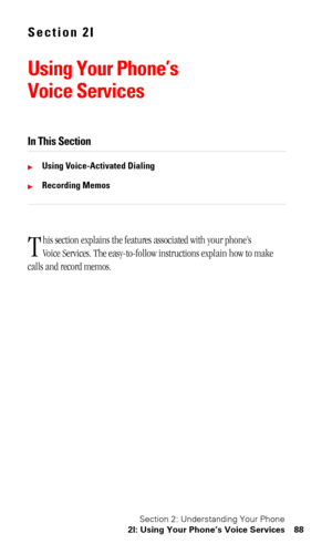 Page 92Section 2: Understanding Your Phone
2I: Using Your Phone’s Voice Services 88
Section 2I
Using Your Phone’s 
Voice Services
In This Section
Using Voice-Activated Dialing
Recording Memos
his section explains the features associated with your phone’s 
Voice Services. The easy-to-follow instructions explain how to make 
calls and record memos.
T 