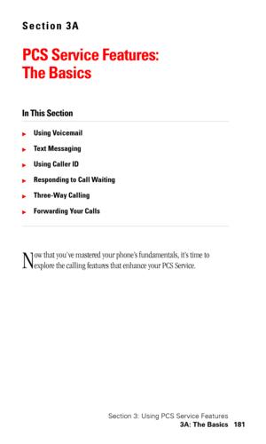 Page 184Section 3: Using PCS Service Features
3A: The Basics 181
Section 3A
PCS Service Features:
The Basics
In This Section
Using Voicemail
Text Messaging
Using Caller ID
Responding to Call Waiting
Three-Way Calling
Forwarding Your Calls
ow that you’ve mastered your phone’s fundamentals, it’s time to 
explore the calling features that enhance your PCS Service.
N 