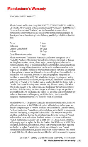 Page 213Section 4: Safety Guidelines and Warranty Information
4B: Manufacturer’s Warranty 210
Manufacturer’s Warranty
STANDARD LIMITED WARRANTY
What is Covered and For How Long? SAMSUNG TELECOMMUNICATIONS AMERICA, 
L.P. (SAMSUNG) warrants to the original purchaser (Purchaser) that SAMSUNGs 
Phones and accessories (Products) are free from defects in material and 
workmanship under normal use and service for the period commencing upon the 
date of purchase and continuing for the following specified period of time...