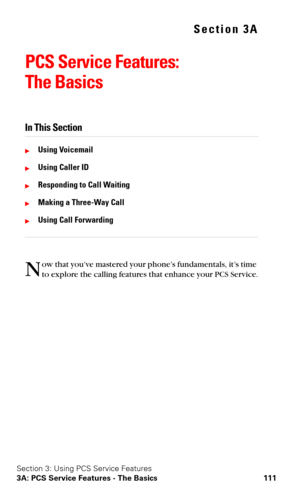 Page 119Section 3: Using PCS Service Features
3A: PCS Service Features - The Basics 111
Section 3A
PCS Service Features:  
The Basics
In This Section
Using Voicemail
Using Caller ID
Responding to Call Waiting
Making a Three-Way Call
Using Call Forwarding
ow that you’ve mastered your phone’s fundamentals, it’s time 
to explore the calling features that enhance your PCS Service.N 