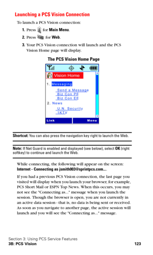 Page 131Section 3: Using PCS Service Features
3B: PCS Vision 123
Launching a PCS Vision Connection
To launch a PCS Vision connection:
1.Press  for Main Menu.
2.Press  for Web.
3.Your PCS Vision connection will launch and the PCS 
Vision Home page will display.
The PCS Vision Home Page
Shortcut: You can also press the navigation key right to launch the Web.
Note: If Net Guard is enabled and displayed (see below), select OK (right softkey) to continue and launch the Web.
While connecting, the following will appear...