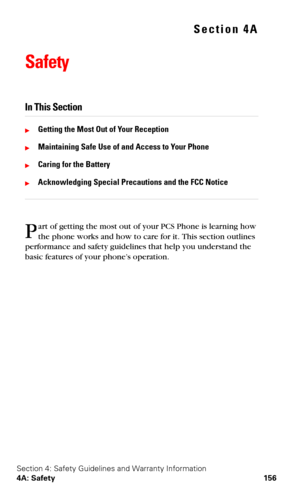 Page 164Section 4: Safety Guidelines and Warranty Information
4A: Safety 156
Section 4A
Safety
In This Section
Getting the Most Out of Your Reception
Maintaining Safe Use of and Access to Your Phone
Caring for the Battery
Acknowledging Special Precautions and the FCC Notice
art of getting the most out of your PCS Phone is learning how 
the phone works and how to care for it. This section outlines 
performance and safety guidelines that help you understand the 
basic features of your phone’s operation.P 
