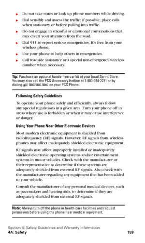 Page 167Section 4: Safety Guidelines and Warranty Information
4A: Safety 159
Do not take notes or look up phone numbers while driving.
Dial sensibly and assess the traffic; if possible, place calls 
when stationary or before pulling into traffic.
Do not engage in stressful or emotional conversations that 
may divert your attention from the road.
Dial 911 to report serious emergencies. It’s free from your 
wireless phone.
Use your phone to help others in emergencies. 
Call roadside assistance or a special...