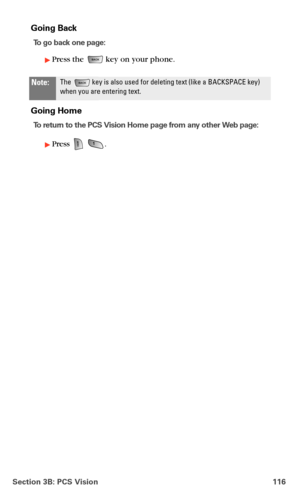 Page 124Section 3B: PCS Vision 116
Going Back
To go back one page:
Press the  key on your phone.
Going Home
To return to the PCS Vision Home page from any other Web page:
Press  .
Note:The   key is also used for deleting text (like a BACKSPACE key) 
when you are entering text. 