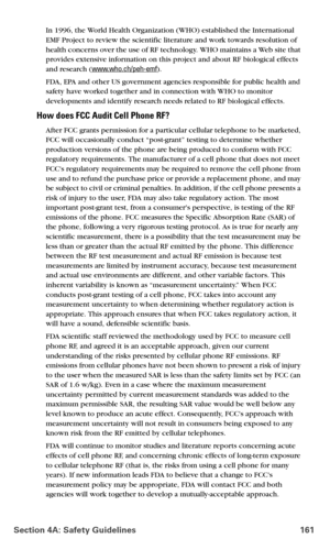 Page 169Section 4A: Safety Guidelines 161
In 1996, the World Health Organization (WHO) established the International 
EMF Project to review the scientific literature and work towards resolution of 
health concerns over the use of RF technology. WHO maintains a Web site that 
provides extensive information on this project and about RF biological effects 
and research (
www.who.ch/peh-emf).
FDA, EPA and other US government agencies responsible for public health and 
safety have worked together and in connection...