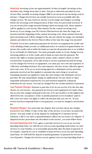 Page 177Section 4B: Terms & Conditions / Warranty 169
Invoicing. Invoicing cycles are approximately 30 days in length. Invoicing cycles 
and dates may change from time to time. Except as otherwise provided in your 
Service Plan, monthly recurring charges (MRCs) are invoiced one invoicing cycle in 
advance. Charges for Services are usually invoiced as soon as possible after the 
charges accrue. We may, however, invoice you for usage and charges occurring 
before the invoicing cycle being invoiced, if they were...