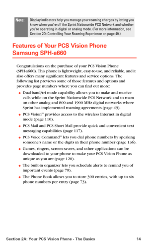 Page 22Section 2A: Your PCS Vision Phone - The Basics 14
Features of Your PCS Vision Phone  
Samsung SPH-a660
Congratulations on the purchase of your PCS Vision Phone  
(SPH-a660). This phone is lightweight, easy-to-use, and reliable, and it 
also offers many significant features and service options. The 
following list previews some of those features and options and 
provides page numbers where you can find out more:
Dual-band/tri mode capability allows you to make and receive 
calls while on the Sprint...