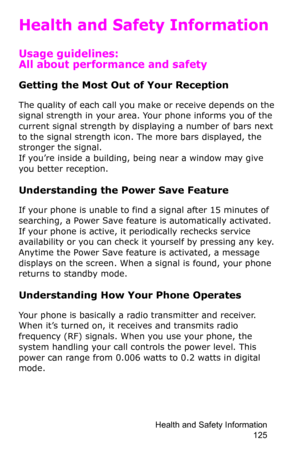 Page 128Health and Safety Information 
125
Health and Safety Information
Usage guidelines: 
All about performance and safety
Getting the Most Out of Your Reception
The quality of each call you make or receive depends on the 
signal strength in your area. Your phone informs you of the 
current signal strength by displaying a number of bars next 
to the signal strength icon. The more bars displayed, the 
stronger the signal.
If you’re inside a building, being near a window may give 
you better reception....