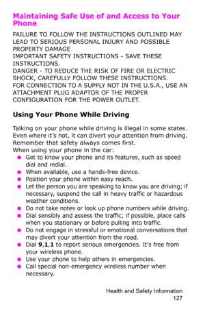 Page 130Health and Safety Information 
127
Maintaining Safe Use of and Access to Your 
Phone
FAILURE TO FOLLOW THE INSTRUCTIONS OUTLINED MAY 
LEAD TO SERIOUS PERSONAL INJURY AND POSSIBLE 
PROPERTY DAMAGE
IMPORTANT SAFETY INSTRUCTIONS - SAVE THESE 
INSTRUCTIONS.
DANGER - TO REDUCE THE RISK OF FIRE OR ELECTRIC 
SHOCK, CAREFULLY FOLLOW THESE INSTRUCTIONS.
FOR CONNECTION TO A SUPPLY NOT IN THE U.S.A., USE AN 
ATTACHMENT PLUG ADAPTOR OF THE PROPER 
CONFIGURATION FOR THE POWER OUTLET.
Using Your Phone While Driving...