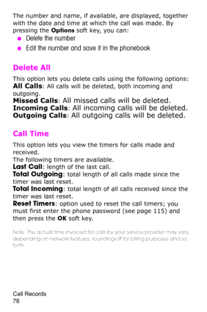 Page 81Call Records                 
78
The number and name, if available, are displayed, together 
with the date and time at which the call was made. By 
pressing the Options soft key, you can:
 ●Delete the number 
 ●Edit the number and save it in the phonebook
Delete All 
This option lets you delete calls using the following options:
All Calls: All calls will be deleted, both incoming and 
outgoing.
Missed Calls: All missed calls will be deleted.
Incoming Calls: All incoming calls will be deleted.
Outgoing...