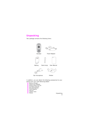 Page 13Unpacking 
9
Unpacking
Your package contains the following items.
In addition, you can obtain the following accessories for your 
phone from your local Samsung dealer:
 OBattery Charger OHands-Free Headset OSimple Hands-Free Kit OCar Power Charger OStandard Battery OTr a v e l  A d a p t e r OData Kit OLeather Case OHolster
HandsetTr a v e l  A d a p t e r
BatteryUser Manual
Ear-microphoneHolster
Hand strap
e715.book  Page 9  Thursday, October 2, 2003  7:53 PM 