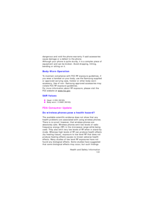 Page 135Health and Safety Information 
131
dangerous and void the phone warranty if said accessories 
cause damage or a defect to the phone.
Although your phone is quite sturdy, it is a complex piece of 
equipment and can be broken. Avoid dropping, hitting, 
bending or sitting on it.
Body-Worn Operation
To maintain compliance with FCC RF exposure guidelines, if 
you wear a handset on your body, use the Samsung supplied 
or approved carrying case, holster or other body-worn 
accessory. Use of non- Samsung...