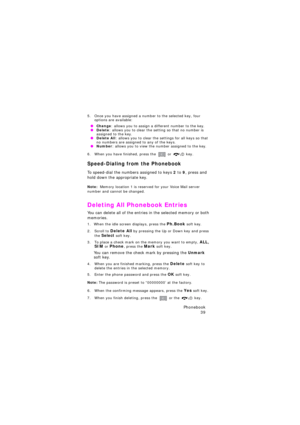 Page 43Phonebook 
39
5. Once you have assigned a number to the selected key, four 
options are available:
 OChange: allows you to assign a different number to the key. ODelete: allows you to clear the setting so that no number is 
assigned to the key.
 ODelete All: allows you to clear the settings for all keys so that 
no numbers are assigned to any of the keys.
 ONumber: allows you to view the number assigned to the key.
6. When you have finished, press the  or  key.
Speed-Dialing from the Phonebook
To...