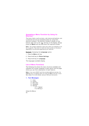 Page 56Using the Menus                 
52
Accessing a Menu Function by Using its 
Shortcut
The menu items, such as menu, sub-menus and options, are 
numbered and can be accessed quickly by using their 
shortcut numbers. The shortcut number is shown on the 
bottom right next to the 
 soft key on the display. Simply 
press the Menu soft key and enter the required number.
Note:  The numbers assigned to each menu option are indicated on the 
list on page 52. They may not match the menu number on the phone,...