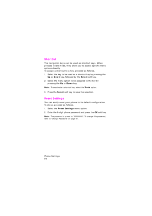 Page 98Phone Settings                 
94
ShortCut 
The navigation keys can be used as shortcut keys. When 
pressed in idle mode, they allow you to access specific menu 
options directly.
To assign a shortcut to a key, proceed as follows.
1. Select the key to be used as a shortcut key by pressing the Up or Down key, followed by the Select soft key.
2. Select the menu option to be assigned to the key by 
pressing the Up or Down key.
Note:  To deactivate a shortcut key, select the None option.
3. Press the Select...