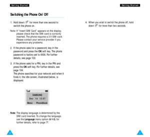 Page 1221
G Ge
et
tt
ti
in
ng
g 
 S
St
ta
ar
rt
te
ed
d
20
4.  When you wish to switch the phone off, hold 
down for more than two seconds.
Switching the Phone On/Off
1.  Hold down  for more than one second to
switch the phone on.
Note: If “Insert SIM Card” appears on the display,
please check that the SIM card is correctly
inserted. The phone requires a 3 V SIM card.
Please contact your service provider if you
experience any problems.  
2.  If the phone asks for a password, key in the
password and press the...