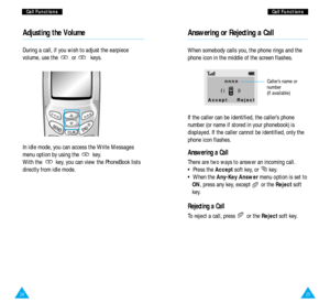 Page 142524
C Ca
al
ll
l 
 F
Fu
un
nc
ct
ti
io
on
ns
sC
Ca
al
ll
l 
 F
Fu
un
nc
ct
ti
io
on
ns
s
Answering or Rejecting a Call
When somebody calls you, the phone rings and the
phone icon in the middle of the screen flashes.
If the caller can be identified, the caller’s phone
number (or name if stored in your phonebook) is
displayed. If the caller cannot be identified, only the
phone icon flashes. 
Answering a Call
There are two ways to answer an incoming call.
• Press the Acceptsoft key, or  key.
• When...