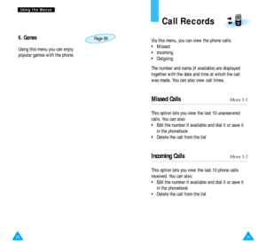 Page 315958
U Us
si
in
ng
g 
 t
th
he
e 
 M
Me
en
nu
us
s
Call Records
Via this menu, you can view the phone calls:
•  Missed
•  Incoming
•  Outgoing
The number and name (if available) are displayed
together with the date and time at which the call
was made. You can also view call times.
Missed CallsMenu 1-1
This option lets you view the last 10 unanswered
calls. You can also:
•  Edit the number if available and dial it or save it
in the phonebook
•  Delete the call from the list
Incoming CallsMenu 1-2
This...