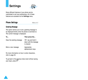 Page 4076
Settings
Many different features of your phone can be
customized to suit your preferences. All of these
features are accessed via the Settingsmenu.
Phone SettingsMenu 4-1
Greeting Message
This option allows you to set a greeting message to
be displayed briefly when the phone is switched on.
The current message is displayed.
To... Then press the...
Clear the existing message key and hold it 
down until the message
is cleared.
Enter a new message Appropriate
alphanumeric keys.
For more information on...