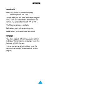 Page 4177
S Se
et
tt
ti
in
ng
gs
s
Own Number
Note: The contents of this menu may vary,
depending on the SIM card. 
You can enter your own name and number using this
menu. If you have subscribed to the Alternate Line
Service, you can select a line with  or  .
The following options are available:
Edit:allows you to edit name and number.
Erase:allows you to erase name and number.
Language
Your phone supports different languages in addition
to English. The text features are changed when the
language setting is...