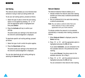 Page 4585
S Se
et
tt
ti
in
ng
gs
s
Network Selection
The Network Selection feature enables you to:
•  Indicate whether the network used when roaming
(outside your home area) is selected automatically
or manually
•  Set up a preferred list to be used when selecting
a network automatically
Note: You can select a network other than your
home network if it has a valid roaming
agreement with your home network.
To indicate whether the network is to be selected
automatically or manually when roaming, proceed as...