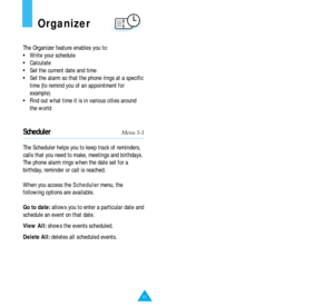 Page 4991
Organizer
The Organizer feature enables you to:
•  Write your schedule
•  Calculate 
•  Set the current date and time
•  Set the alarm so that the phone rings at a specific
time (to remind you of an appointment for
example)
•  Find out what time it is in various cities around
the world
SchedulerMenu 5-1
The Scheduler helps you to keep track of reminders,
calls that you need to make, meetings and birthdays.
The phone alarm rings when the date set for a
birthday, reminder or call is reached.
When you...