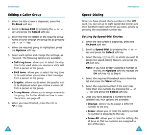 Page 22Phonebook
40
Editing a Caller Group
1. When the idle screen is displayed, press the Ph.Book soft key.
2. Scroll to 
Group Edit by pressing the   or   
key and press the Select soft key.
3. Enter the first few letters of the required group 
name or scroll through the group list by pressing 
the   or   key.
4. When the required group is highlighted, press 
the 
Options soft key.
5. Select each option and change the settings, as 
required. The following options are available:
• 
Call ring tone: allows you...