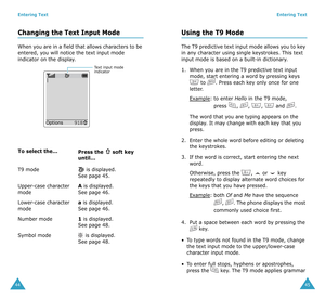 Page 24Entering Text
44
Changing the Text Input Mode
When you are in a field that allows characters to be 
entered, you will notice the text input mode 
indicator on the display.
To select the...
Press the  soft key 
until...
T9 mode  is displayed. 
See page 45.
Upper-case character 
mode
A is displayed. 
See page 46.
Lower-case character 
mode
a is displayed. 
See page 46.
Number mode
1 is displayed. 
See page 48.
Symbol mode is displayed. 
See page 48.
918Options
Text input mode 
indicator
Entering Text
45...